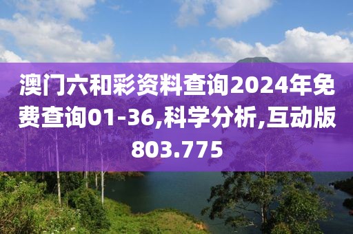 澳门六和彩资料查询2024年免费查询01-36,科学分析,互动版803.775