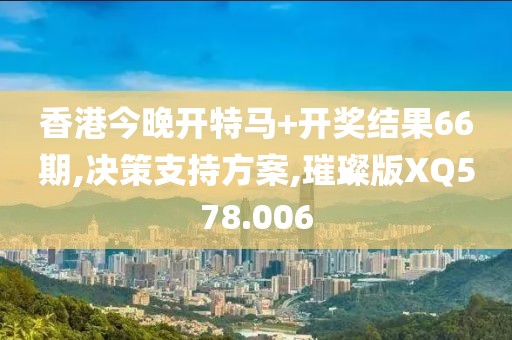 香港今晚开特马+开奖结果66期,决策支持方案,璀璨版XQ578.006