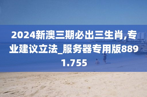 2024新澳三期必出三生肖,专业建议立法_服务器专用版8891.755