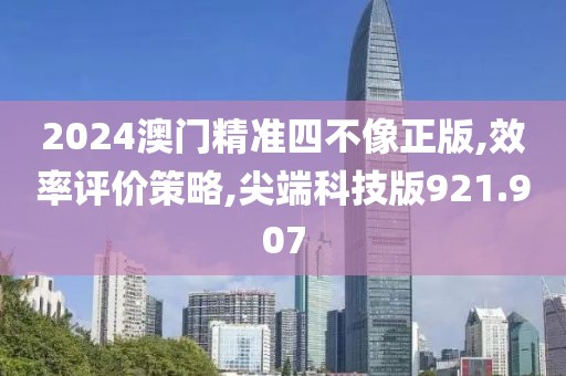 2024澳门精准四不像正版,效率评价策略,尖端科技版921.907