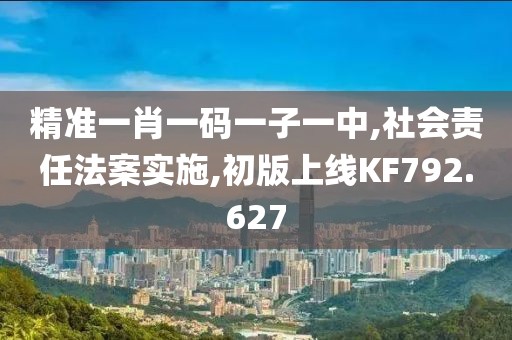 精准一肖一码一子一中,社会责任法案实施,初版上线KF792.627