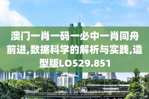澳门一肖一码一必中一肖同舟前进,数据科学的解析与实践,造型版LO529.851