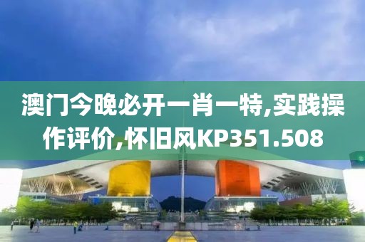澳门今晚必开一肖一特,实践操作评价,怀旧风KP351.508