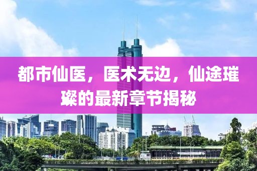 都市仙医，医术无边，仙途璀璨的最新章节揭秘