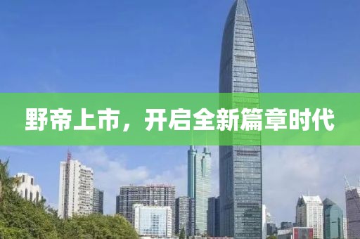 野帝上市，开启全新篇章时代