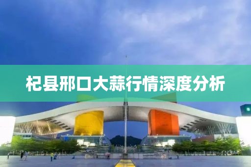 杞县邢口大蒜行情深度分析