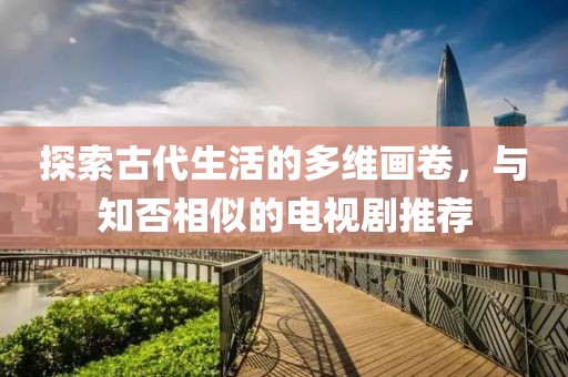 探索古代生活的多维画卷，与知否相似的电视剧推荐