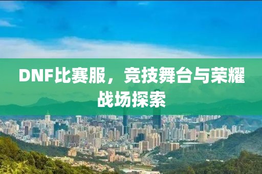 DNF比赛服，竞技舞台与荣耀战场探索