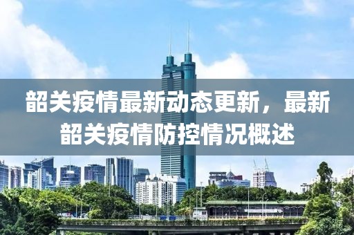 韶关疫情最新动态更新，最新韶关疫情防控情况概述