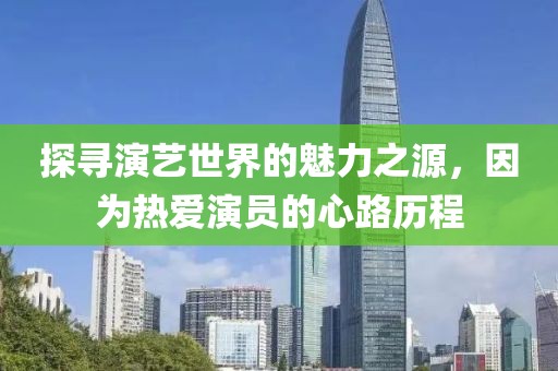 探寻演艺世界的魅力之源，因为热爱演员的心路历程