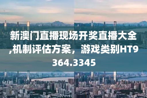 新澳门直播现场开奖直播大全,机制评估方案，游戏类别HT9364.3345