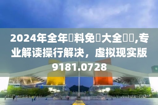2024年全年資料免費大全優勢,专业解读操行解决，虚拟现实版9181.0728