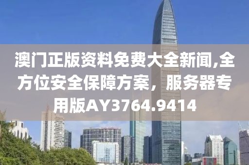 澳门正版资料免费大全新闻,全方位安全保障方案，服务器专用版AY3764.9414
