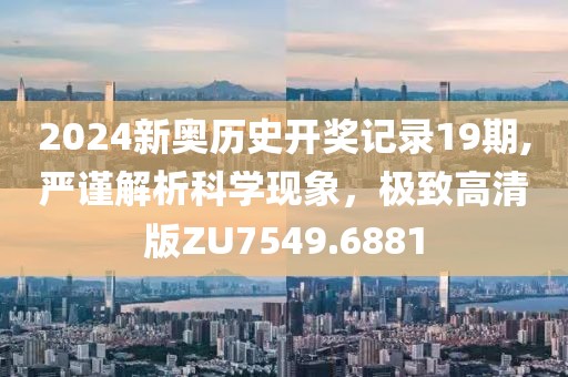 2024新奥历史开奖记录19期,严谨解析科学现象，极致高清版ZU7549.6881