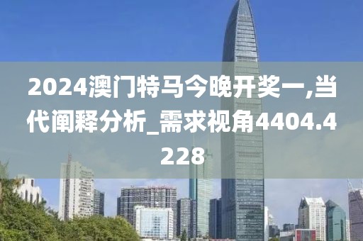 2024澳门特马今晚开奖一,当代阐释分析_需求视角4404.4228