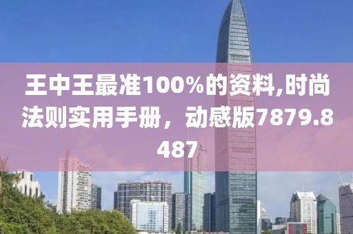 王中王最准100%的资料,时尚法则实用手册，动感版7879.8487