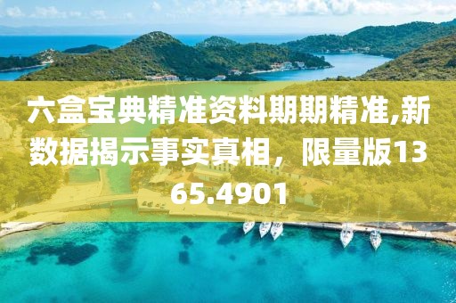 六盒宝典精准资料期期精准,新数据揭示事实真相，限量版1365.4901