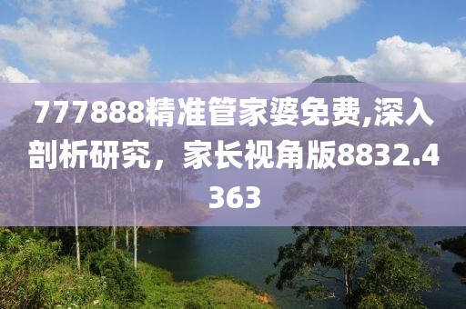 777888精准管家婆免费,深入剖析研究，家长视角版8832.4363