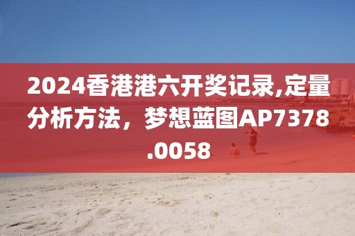 2024香港港六开奖记录,定量分析方法，梦想蓝图AP7378.0058
