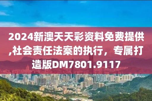 2024新澳天天彩资料免费提供,社会责任法案的执行，专属打造版DM7801.9117