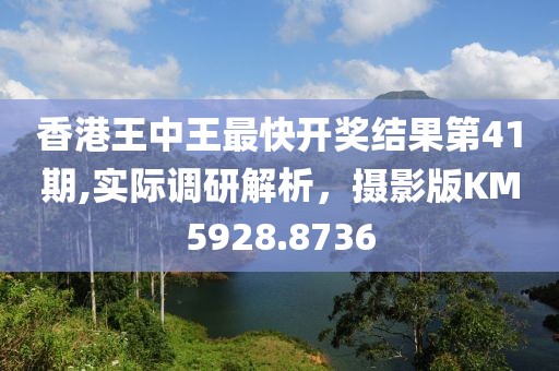 香港王中王最快开奖结果第41期,实际调研解析，摄影版KM5928.8736
