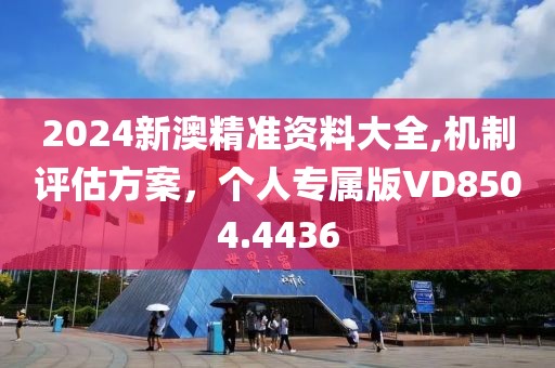 2024新澳精准资料大全,机制评估方案，个人专属版VD8504.4436