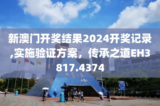 新澳门开奖结果2024开奖记录,实施验证方案，传承之道EH3817.4374