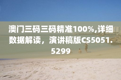 澳门三码三码精准100%,详细数据解读，演讲稿版CS5051.5299