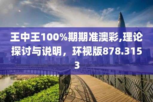 王中王100%期期准澳彩,理论探讨与说明，环视版878.3153