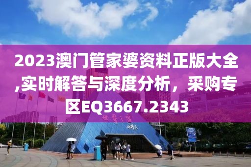 2023澳门管家婆资料正版大全,实时解答与深度分析，采购专区EQ3667.2343
