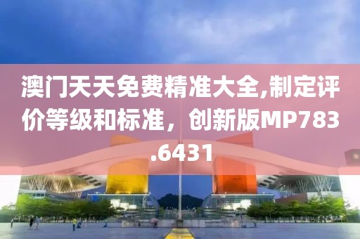 澳门天天免费精准大全,制定评价等级和标准，创新版MP783.6431