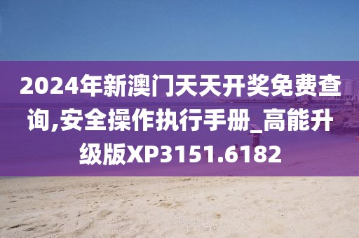 2024年新澳门天天开奖免费查询,安全操作执行手册_高能升级版XP3151.6182