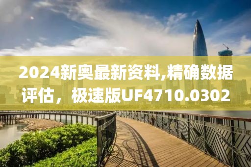 2024新奥最新资料,精确数据评估，极速版UF4710.0302