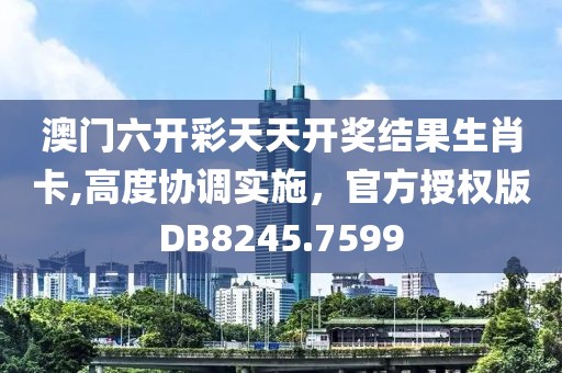 澳门六开彩天天开奖结果生肖卡,高度协调实施，官方授权版DB8245.7599