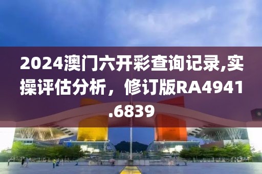 2024澳门六开彩查询记录,实操评估分析，修订版RA4941.6839