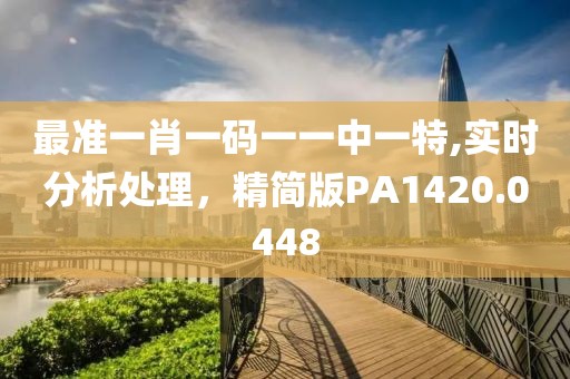 最准一肖一码一一中一特,实时分析处理，精简版PA1420.0448