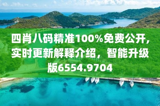 四肖八码精准100%免费公开,实时更新解释介绍，智能升级版6554.9704