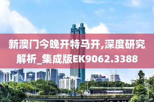新澳门今晚开特马开,深度研究解析_集成版EK9062.3388