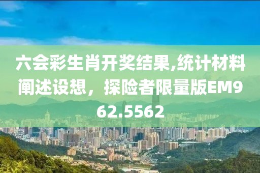 六会彩生肖开奖结果,统计材料阐述设想，探险者限量版EM962.5562