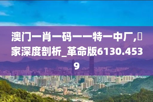 澳门一肖一码一一特一中厂,專家深度剖析_革命版6130.4539