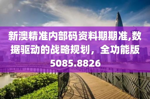 新澳精准内部码资料期期准,数据驱动的战略规划，全功能版5085.8826