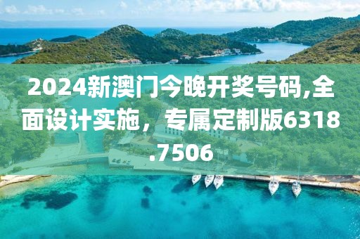 2024新澳门今晚开奖号码,全面设计实施，专属定制版6318.7506