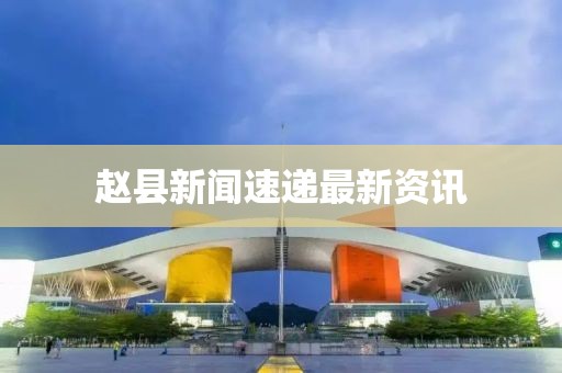 赵县新闻速递最新资讯