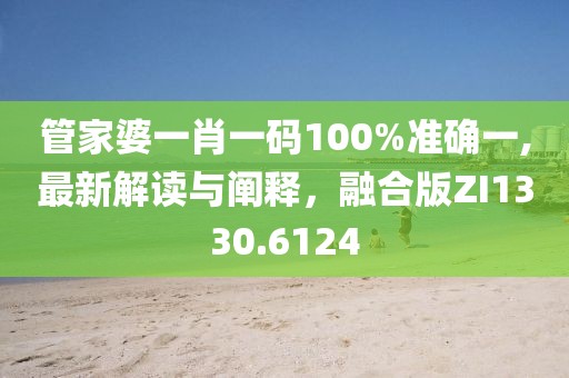 管家婆一肖一码100%准确一,最新解读与阐释，融合版ZI1330.6124