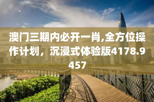 澳门三期内必开一肖,全方位操作计划，沉浸式体验版4178.9457