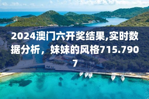 2024澳门六开奖结果,实时数据分析，妹妹的风格715.7907