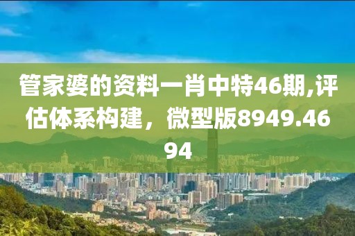 管家婆的资料一肖中特46期,评估体系构建，微型版8949.4694