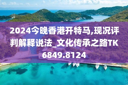 2024今晚香港开特马,现况评判解释说法_文化传承之路TK6849.8124