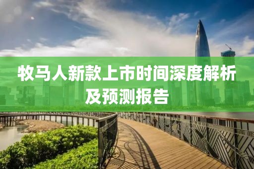 牧马人新款上市时间深度解析及预测报告