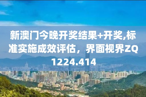 新澳门今晚开奖结果+开奖,标准实施成效评估，界面视界ZQ1224.414